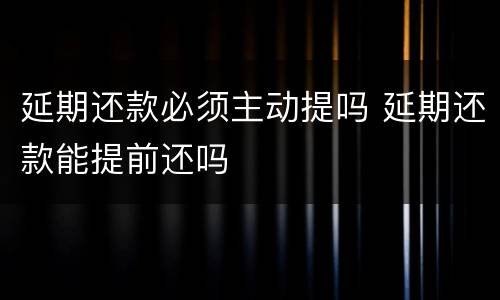 延期还款必须主动提吗 延期还款能提前还吗