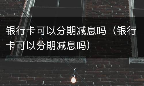 银行卡可以分期减息吗（银行卡可以分期减息吗）