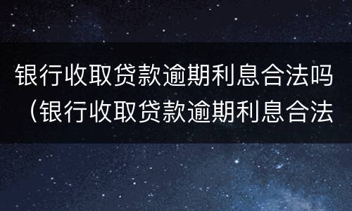 银行收取贷款逾期利息合法吗（银行收取贷款逾期利息合法吗知乎）