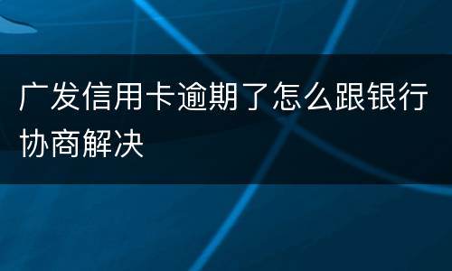 广发信用卡逾期了怎么跟银行协商解决