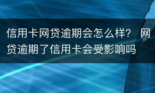 信用卡网贷逾期会怎么样？ 网贷逾期了信用卡会受影响吗