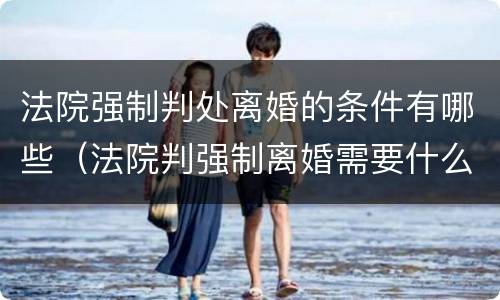 法院强制判处离婚的条件有哪些（法院判强制离婚需要什么条件）