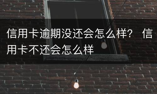 信用卡逾期没还会怎么样？ 信用卡不还会怎么样