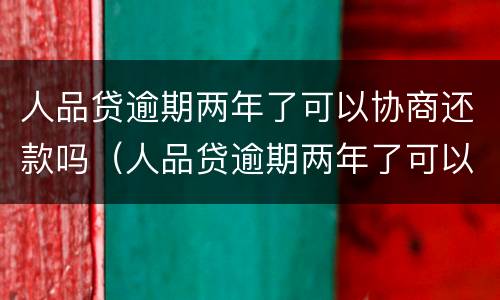 人品贷逾期两年了可以协商还款吗（人品贷逾期两年了可以协商还款吗）