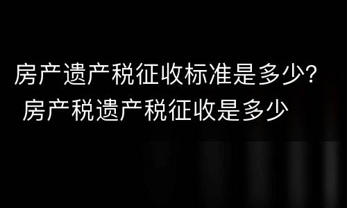 房产遗产税征收标准是多少？ 房产税遗产税征收是多少