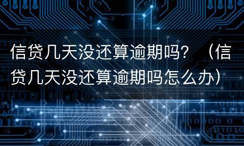 信贷几天没还算逾期吗？（信贷几天没还算逾期吗怎么办）