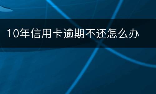 10年信用卡逾期不还怎么办