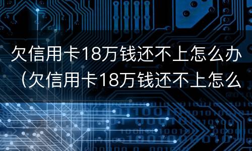 欠信用卡18万钱还不上怎么办（欠信用卡18万钱还不上怎么办呀）