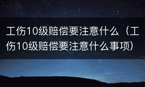 工伤10级赔偿要注意什么（工伤10级赔偿要注意什么事项）