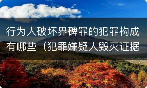 行为人破坏界碑罪的犯罪构成有哪些（犯罪嫌疑人毁灭证据,属于事后不可罚）