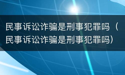 民事诉讼诈骗是刑事犯罪吗（民事诉讼诈骗是刑事犯罪吗）