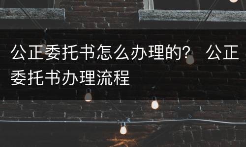 公正委托书怎么办理的？ 公正委托书办理流程
