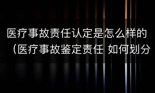 医疗事故责任认定是怎么样的（医疗事故鉴定责任 如何划分）