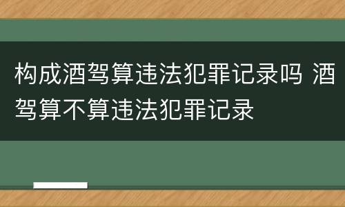 构成酒驾算违法犯罪记录吗 酒驾算不算违法犯罪记录