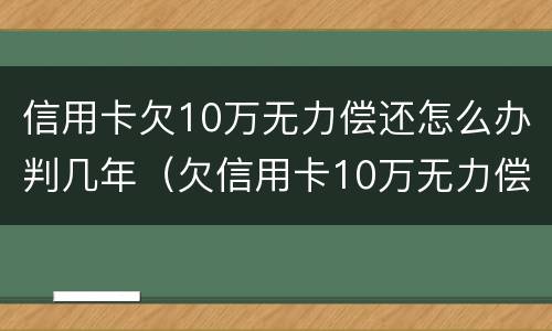 信用卡欠10万无力偿还怎么办判几年（欠信用卡10万无力偿还判多少年）