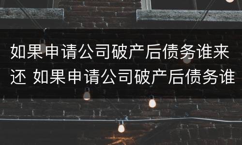 如果申请公司破产后债务谁来还 如果申请公司破产后债务谁来还款