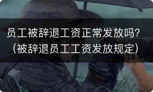 员工被辞退工资正常发放吗？（被辞退员工工资发放规定）