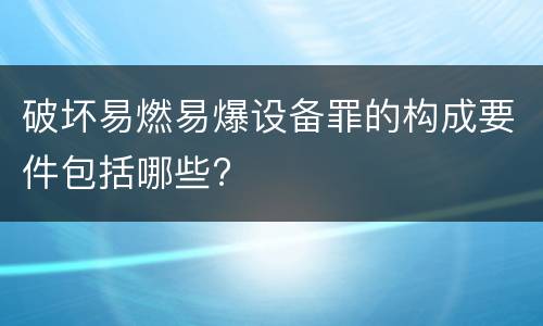 破坏易燃易爆设备罪的构成要件包括哪些?