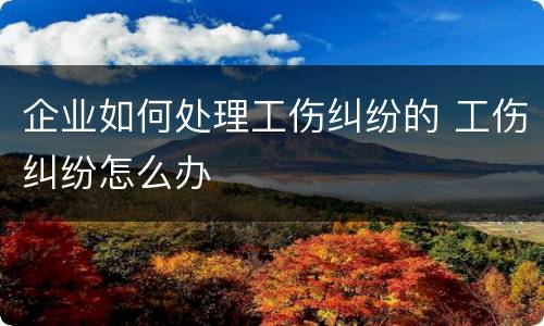 企业如何处理工伤纠纷的 工伤纠纷怎么办