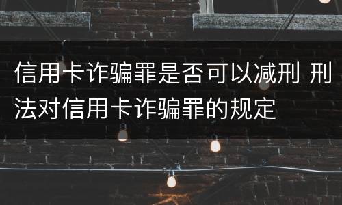 信用卡诈骗罪是否可以减刑 刑法对信用卡诈骗罪的规定