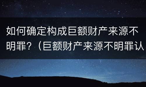 如何确定构成巨额财产来源不明罪?（巨额财产来源不明罪认定）