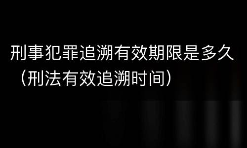 刑事犯罪追溯有效期限是多久（刑法有效追溯时间）