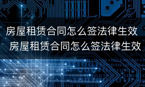 房屋租赁合同怎么签法律生效 房屋租赁合同怎么签法律生效的