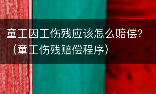 童工因工伤残应该怎么赔偿？（童工伤残赔偿程序）