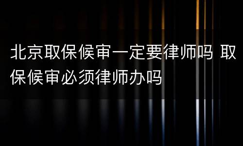 北京取保候审一定要律师吗 取保候审必须律师办吗