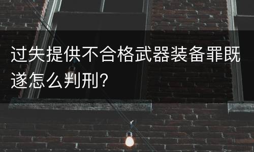 过失提供不合格武器装备罪既遂怎么判刑?