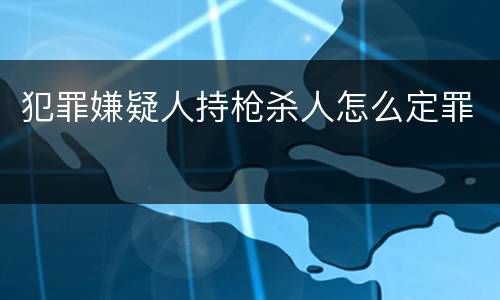 犯罪嫌疑人持枪杀人怎么定罪