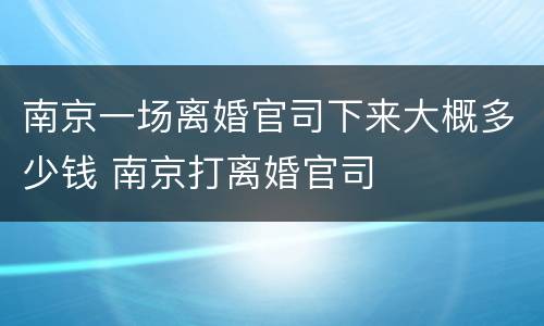 南京一场离婚官司下来大概多少钱 南京打离婚官司