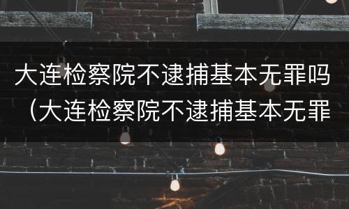 大连检察院不逮捕基本无罪吗（大连检察院不逮捕基本无罪吗怎么办）