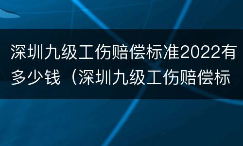 深圳九级工伤赔偿标准2022有多少钱（深圳九级工伤赔偿标准2022有多少钱啊）