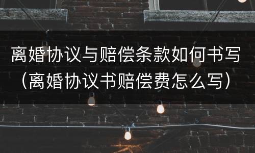 离婚协议与赔偿条款如何书写（离婚协议书赔偿费怎么写）