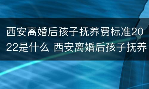 西安离婚后孩子抚养费标准2022是什么 西安离婚后孩子抚养费标准2022是什么样的