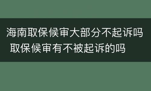 海南取保候审大部分不起诉吗 取保候审有不被起诉的吗