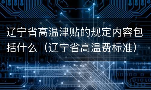 辽宁省高温津贴的规定内容包括什么（辽宁省高温费标准）