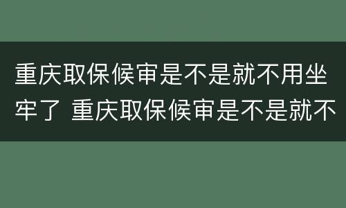 重庆取保候审是不是就不用坐牢了 重庆取保候审是不是就不用坐牢了呢