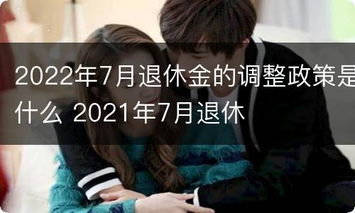 2022年7月退休金的调整政策是什么 2021年7月退休