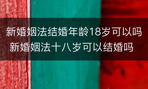 新婚姻法结婚年龄18岁可以吗 新婚姻法十八岁可以结婚吗