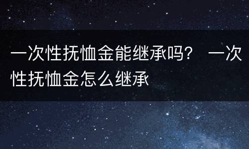 一次性抚恤金能继承吗？ 一次性抚恤金怎么继承