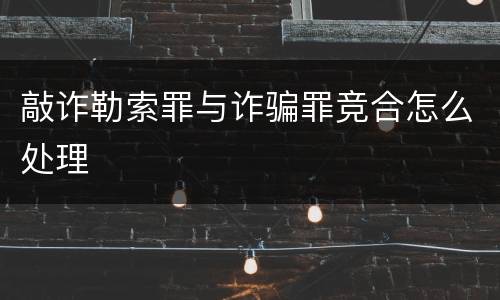 敲诈勒索罪与诈骗罪竞合怎么处理