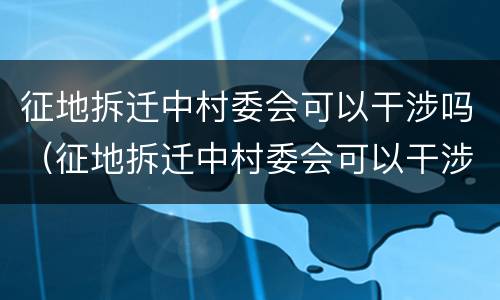 征地拆迁中村委会可以干涉吗（征地拆迁中村委会可以干涉吗为什么）