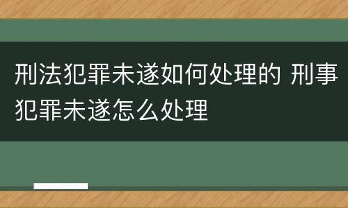 刑法犯罪未遂如何处理的 刑事犯罪未遂怎么处理