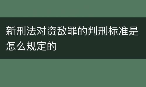 新刑法对资敌罪的判刑标准是怎么规定的