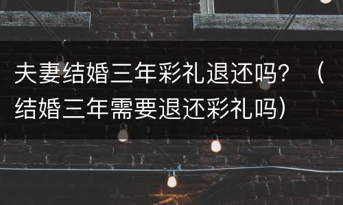 夫妻结婚三年彩礼退还吗？（结婚三年需要退还彩礼吗）