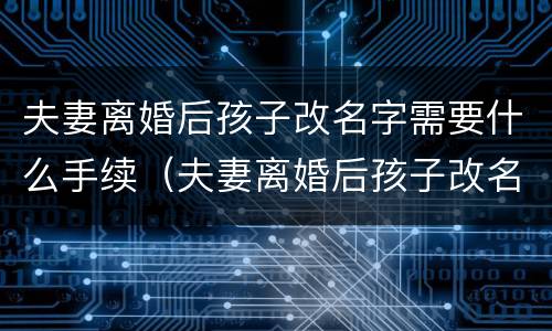 夫妻离婚后孩子改名字需要什么手续（夫妻离婚后孩子改名字需要什么手续和证件）
