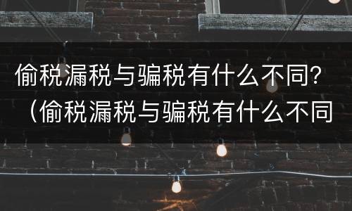 偷税漏税与骗税有什么不同？（偷税漏税与骗税有什么不同吗）