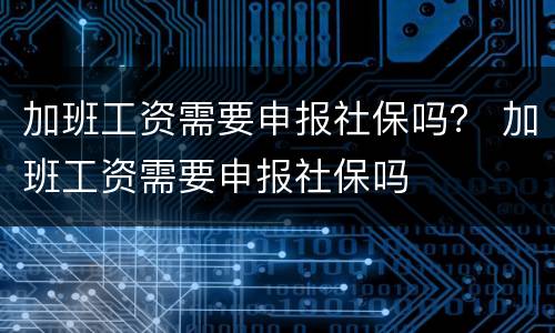 加班工资需要申报社保吗？ 加班工资需要申报社保吗